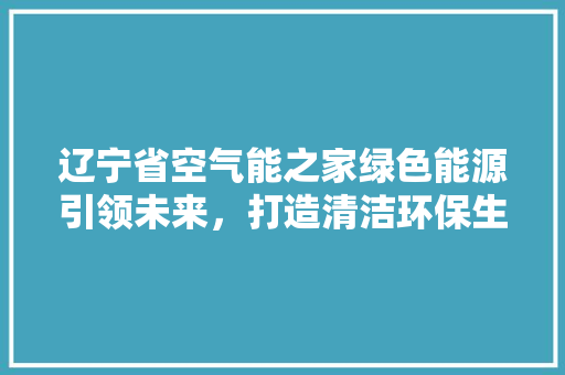 辽宁省空气能之家绿色能源引领未来，打造清洁环保生活新典范