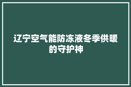 辽宁空气能防冻液冬季供暖的守护神