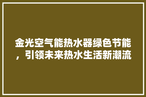 金光空气能热水器绿色节能，引领未来热水生活新潮流