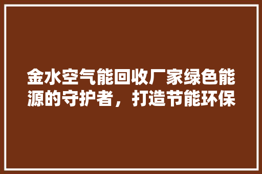 金水空气能回收厂家绿色能源的守护者，打造节能环保新篇章