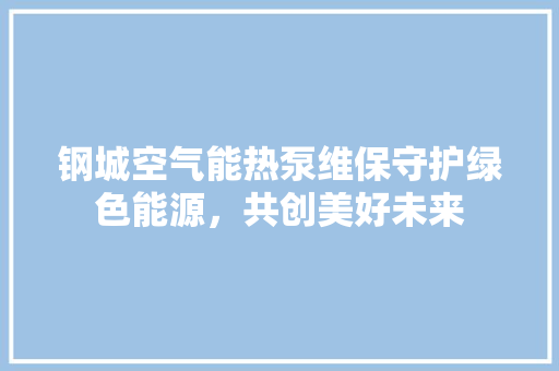 钢城空气能热泵维保守护绿色能源，共创美好未来 厨房维修