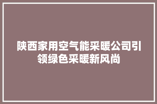 陕西家用空气能采暖公司引领绿色采暖新风尚 厨房维修