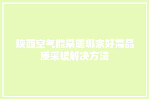陕西空气能采暖哪家好高品质采暖解决方法 厨房维修