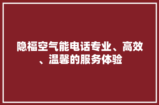 隐福空气能电话专业、高效、温馨的服务体验 综合便民