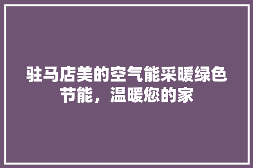 驻马店美的空气能采暖绿色节能，温暖您的家