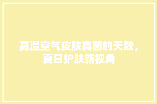 高温空气皮肤真菌的天敌，夏日护肤新视角