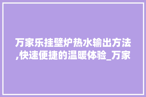 万家乐挂壁炉热水输出方法,快速便捷的温暖体验_万家乐挂壁炉怎么出热水 万家乐挂壁炉热水输出方法,快速便捷的温暖体验_万家乐挂壁炉怎么出热水 家电维修