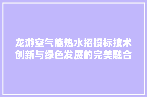 龙游空气能热水招投标技术创新与绿色发展的完美融合 汽车维修