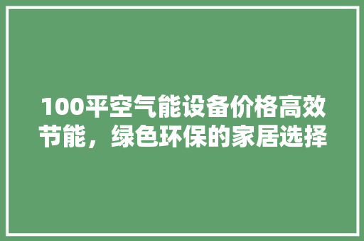 100平空气能设备价格高效节能，绿色环保的家居选择