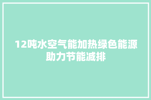 12吨水空气能加热绿色能源助力节能减排