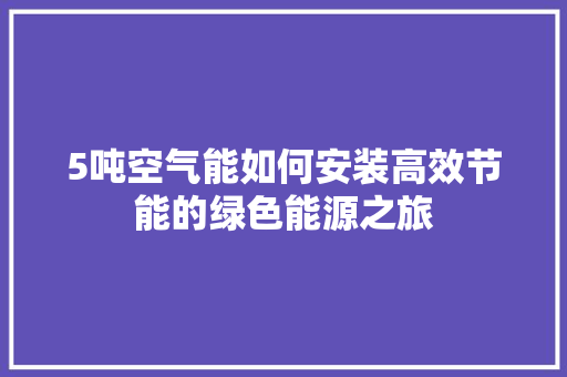 5吨空气能如何安装高效节能的绿色能源之旅 汽车维修
