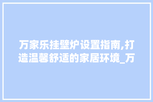 万家乐挂壁炉设置指南,打造温馨舒适的家居环境_万家乐挂壁炉怎么设置 万家乐挂壁炉设置指南,打造温馨舒适的家居环境_万家乐挂壁炉怎么设置 汽车维修