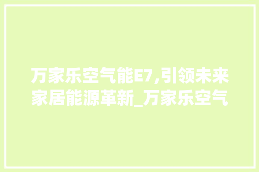 万家乐空气能E7,引领未来家居能源革新_万家乐空气能显示e7 万家乐空气能E7,引领未来家居能源革新_万家乐空气能显示e7 厨房维修