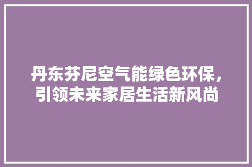 丹东芬尼空气能绿色环保，引领未来家居生活新风尚 厨房维修