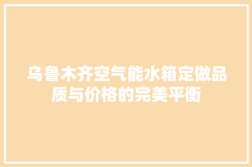 乌鲁木齐空气能水箱定做品质与价格的完美平衡 墙体维修