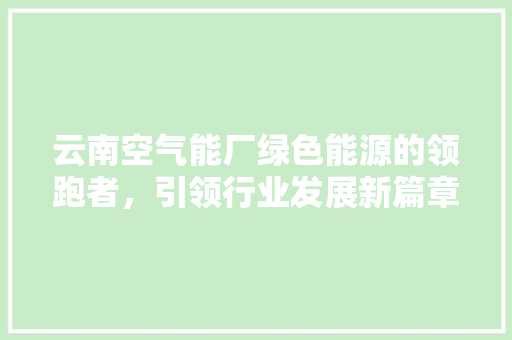 云南空气能厂绿色能源的领跑者，引领行业发展新篇章 汽车维修