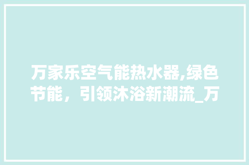 万家乐空气能热水器,绿色节能，引领沐浴新潮流_万家乐空气能热水器牌子 万家乐空气能热水器,绿色节能，引领沐浴新潮流_万家乐空气能热水器牌子 墙体维修