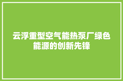 云浮重型空气能热泵厂绿色能源的创新先锋