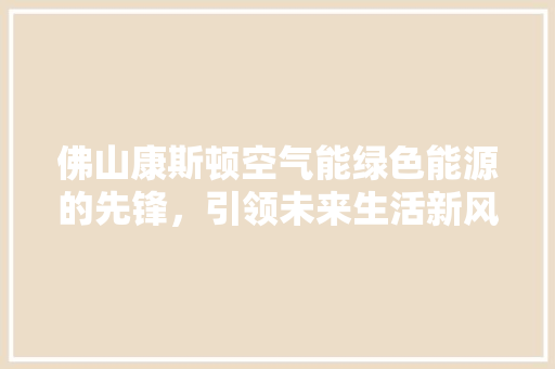 佛山康斯顿空气能绿色能源的先锋，引领未来生活新风尚