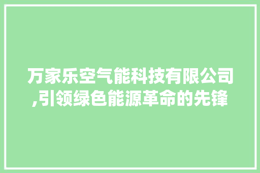 万家乐空气能科技有限公司,引领绿色能源革命的先锋力量_万家乐空气能科技有限公司 万家乐空气能科技有限公司,引领绿色能源革命的先锋力量_万家乐空气能科技有限公司 综合便民