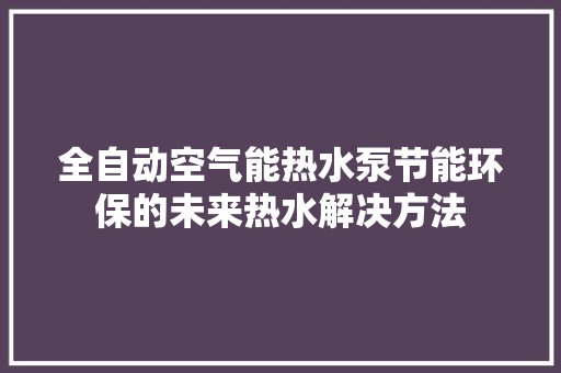 全自动空气能热水泵节能环保的未来热水解决方法 厨房维修