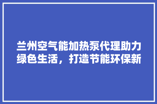 兰州空气能加热泵代理助力绿色生活，打造节能环保新标杆 汽车维修