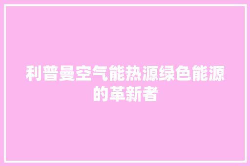 利普曼空气能热源绿色能源的革新者 综合便民