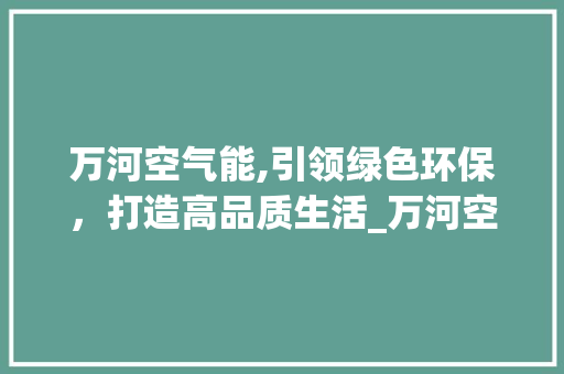 万河空气能,引领绿色环保，打造高品质生活_万河空气能质量 万河空气能,引领绿色环保，打造高品质生活_万河空气能质量 厨房维修