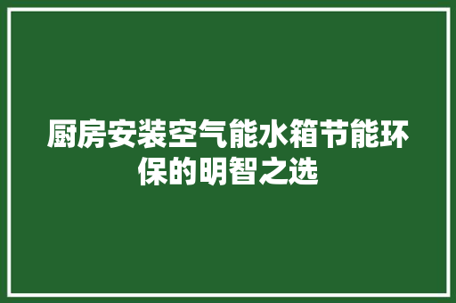 厨房安装空气能水箱节能环保的明智之选 家电维修