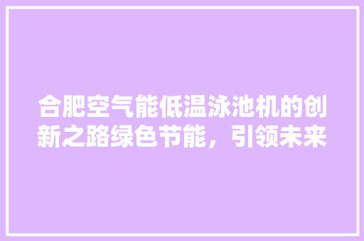 合肥空气能低温泳池机的创新之路绿色节能，引领未来泳池制冷潮流