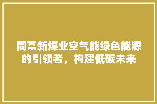 同富新煤业空气能绿色能源的引领者，构建低碳未来