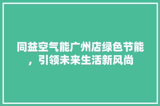 同益空气能广州店绿色节能，引领未来生活新风尚