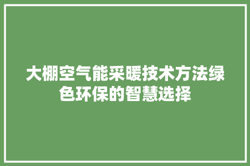 大棚空气能采暖技术方法绿色环保的智慧选择 综合便民