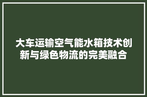 大车运输空气能水箱技术创新与绿色物流的完美融合 综合便民