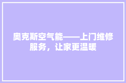 奥克斯空气能——上门维修服务，让家更温暖 综合便民