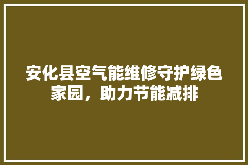 安化县空气能维修守护绿色家园，助力节能减排 家电维修