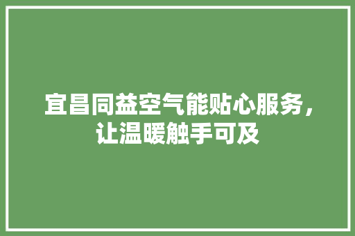 宜昌同益空气能贴心服务，让温暖触手可及 家电维修