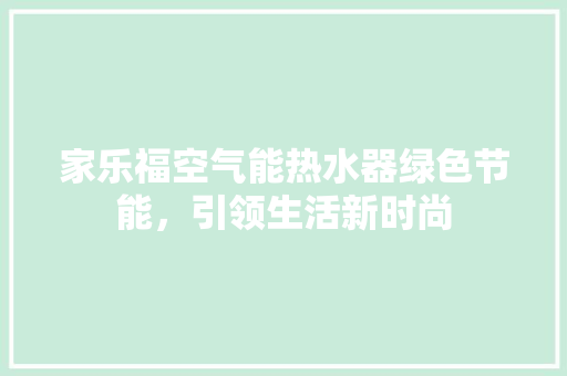 家乐福空气能热水器绿色节能，引领生活新时尚 厨房维修