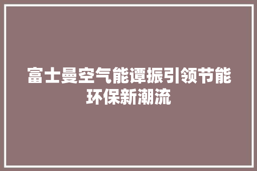富士曼空气能谭振引领节能环保新潮流 墙体维修
