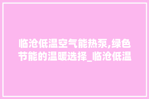 临沧低温空气能热泵,绿色节能的温暖选择_临沧低温空气能热泵
