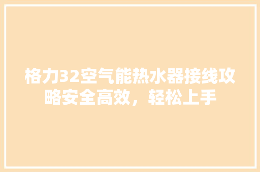 格力32空气能热水器接线攻略安全高效，轻松上手