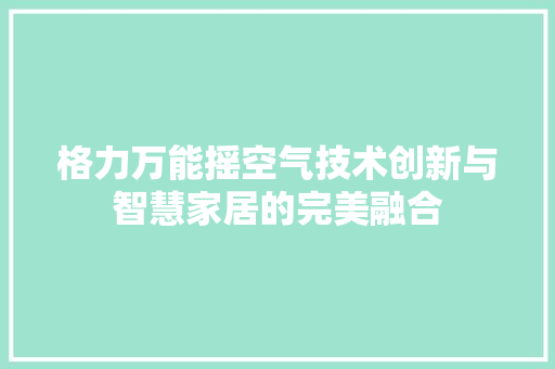 格力万能摇空气技术创新与智慧家居的完美融合