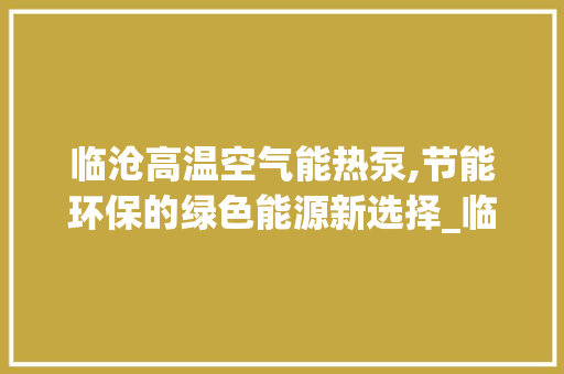 临沧高温空气能热泵,节能环保的绿色能源新选择_临沧高温空气能热泵