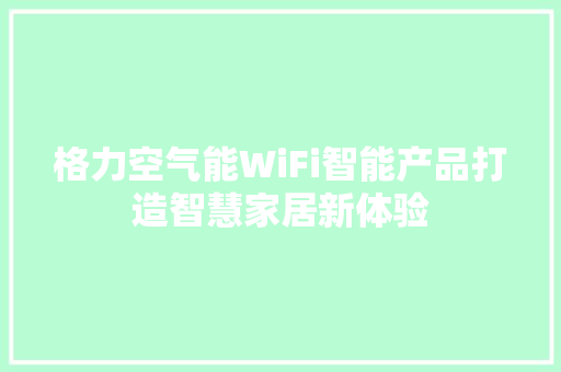 格力空气能WiFi智能产品打造智慧家居新体验