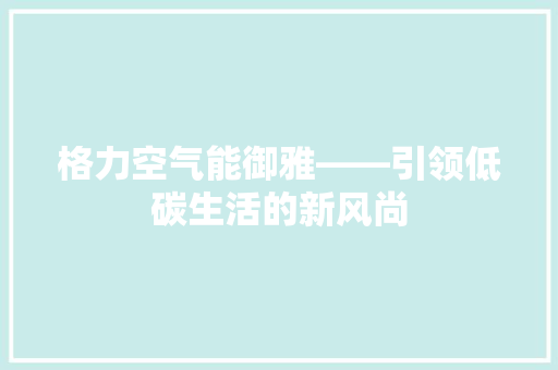 格力空气能御雅——引领低碳生活的新风尚