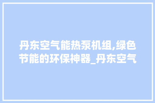 丹东空气能热泵机组,绿色节能的环保神器_丹东空气能热泵机组