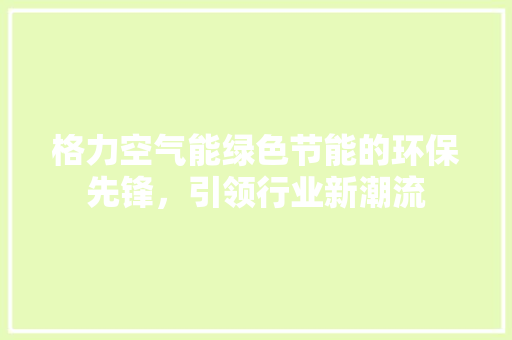 格力空气能绿色节能的环保先锋，引领行业新潮流