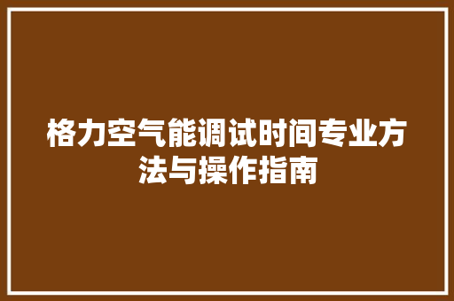 格力空气能调试时间专业方法与操作指南