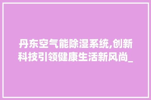 丹东空气能除湿系统,创新科技引领健康生活新风尚_丹东空气能除湿系统