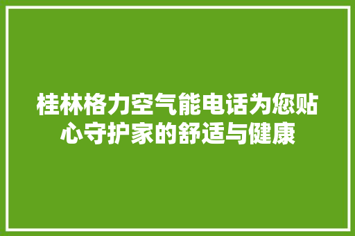 桂林格力空气能电话为您贴心守护家的舒适与健康